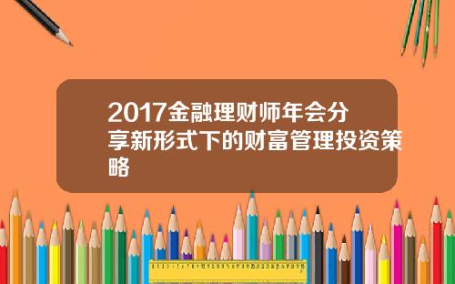2017金融理财师年会分享新形式下的财富管理投资策略