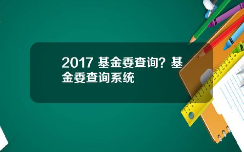 2017 基金委查询？基金委查询系统