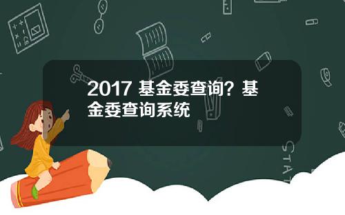 2017 基金委查询？基金委查询系统