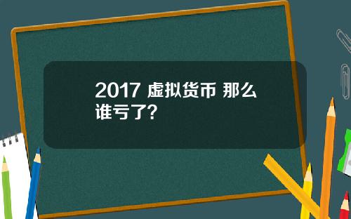 2017 虚拟货币 那么谁亏了？