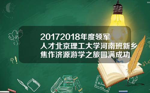 20172018年度领军人才北京理工大学河南班新乡焦作济源游学之旅圆满成功