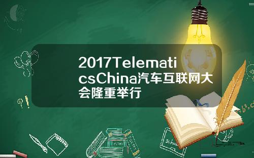 2017TelematicsChina汽车互联网大会隆重举行