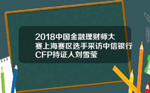 2018中国金融理财师大赛上海赛区选手采访中信银行CFP持证人刘雪莹