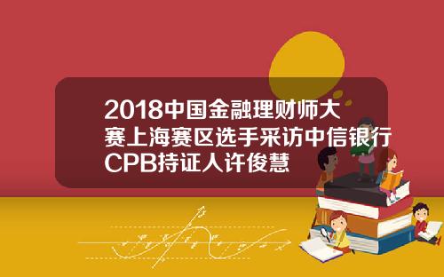 2018中国金融理财师大赛上海赛区选手采访中信银行CPB持证人许俊慧
