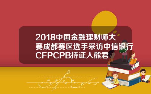 2018中国金融理财师大赛成都赛区选手采访中信银行CFPCPB持证人熊君