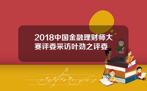 2018中国金融理财师大赛评委采访叶劲之评委