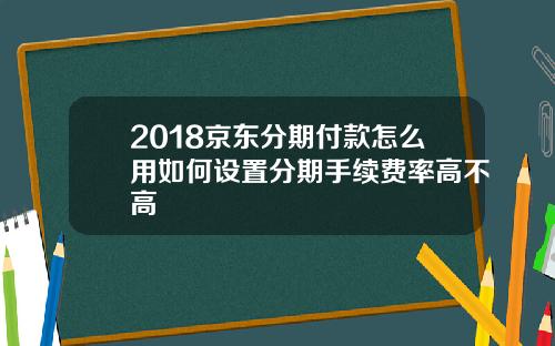 2018京东分期付款怎么用如何设置分期手续费率高不高