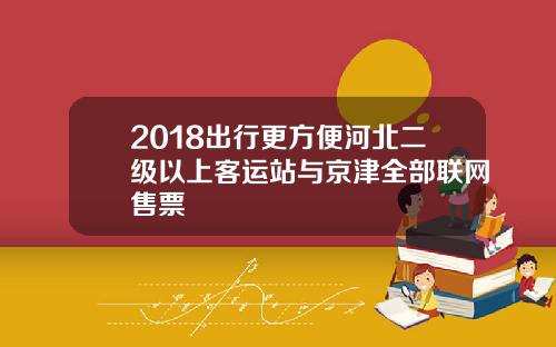 2018出行更方便河北二级以上客运站与京津全部联网售票