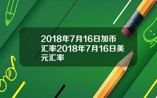 2018年7月16日加币汇率2018年7月16日美元汇率