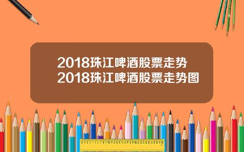 2018珠江啤酒股票走势2018珠江啤酒股票走势图