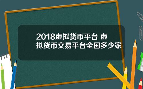 2018虚拟货币平台 虚拟货币交易平台全国多少家