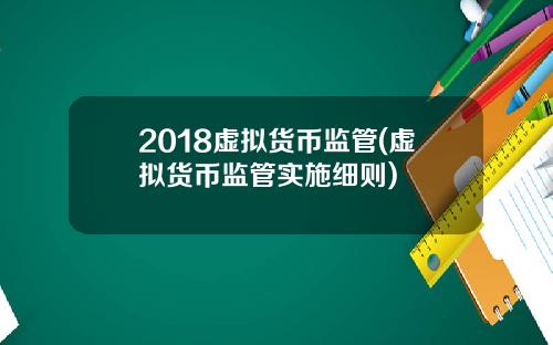 2018虚拟货币监管(虚拟货币监管实施细则)