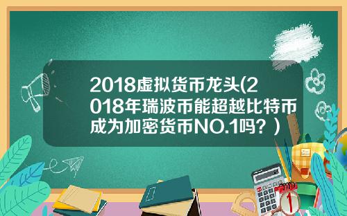 2018虚拟货币龙头(2018年瑞波币能超越比特币成为加密货币NO.1吗？)