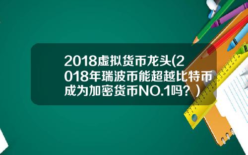 2018虚拟货币龙头(2018年瑞波币能超越比特币成为加密货币NO.1吗？)