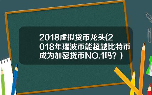 2018虚拟货币龙头(2018年瑞波币能超越比特币成为加密货币NO.1吗？)