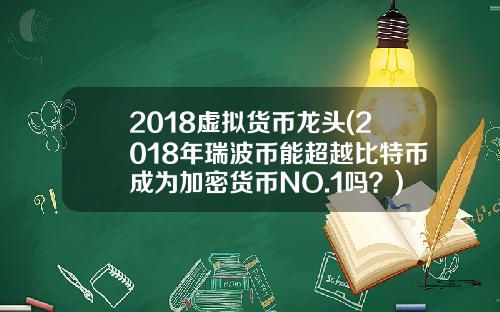 2018虚拟货币龙头(2018年瑞波币能超越比特币成为加密货币NO.1吗？)