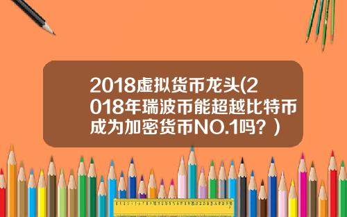2018虚拟货币龙头(2018年瑞波币能超越比特币成为加密货币NO.1吗？)