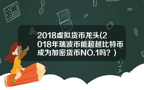 2018虚拟货币龙头(2018年瑞波币能超越比特币成为加密货币NO.1吗？)