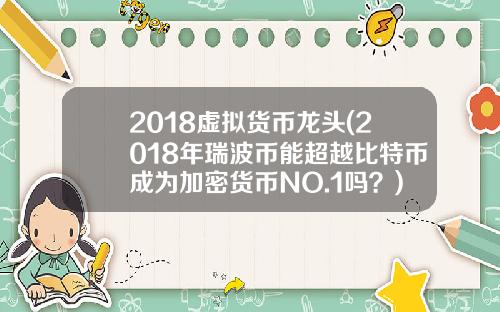 2018虚拟货币龙头(2018年瑞波币能超越比特币成为加密货币NO.1吗？)