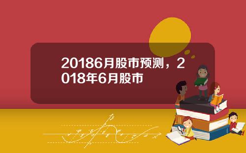 20186月股市预测，2018年6月股市