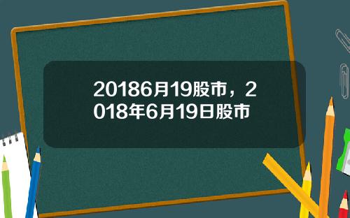 20186月19股市，2018年6月19日股市