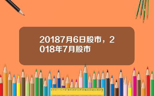 20187月6日股市，2018年7月股市