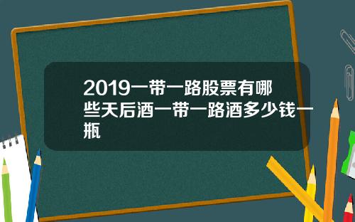 2019一带一路股票有哪些天后酒一带一路酒多少钱一瓶