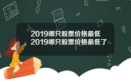 2019哪只股票价格最低2019哪只股票价格最低了