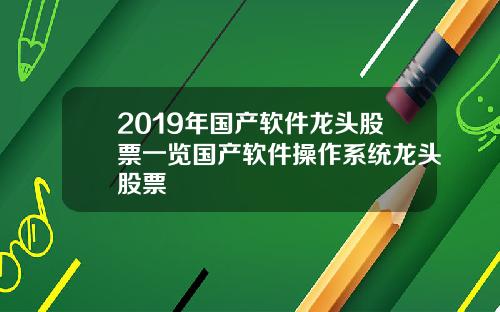2019年国产软件龙头股票一览国产软件操作系统龙头股票