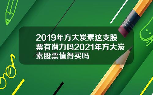 2019年方大炭素这支股票有潜力吗2021年方大炭素股票值得买吗