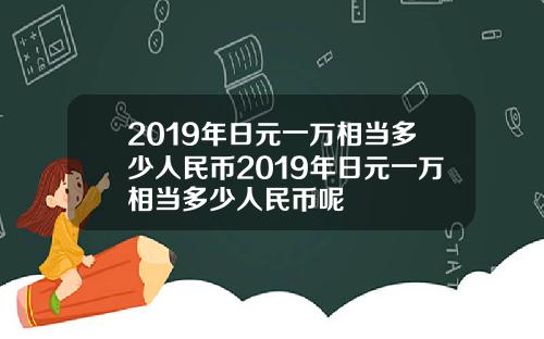 2019年日元一万相当多少人民币2019年日元一万相当多少人民币呢