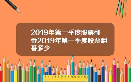 2019年第一季度股票翻番2019年第一季度股票翻番多少