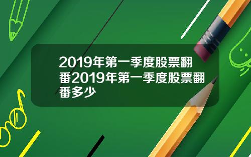 2019年第一季度股票翻番2019年第一季度股票翻番多少