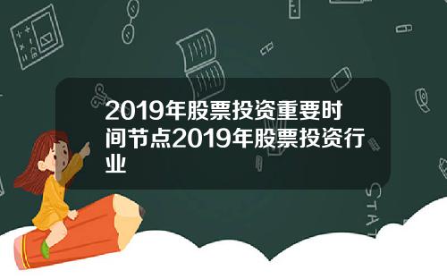 2019年股票投资重要时间节点2019年股票投资行业
