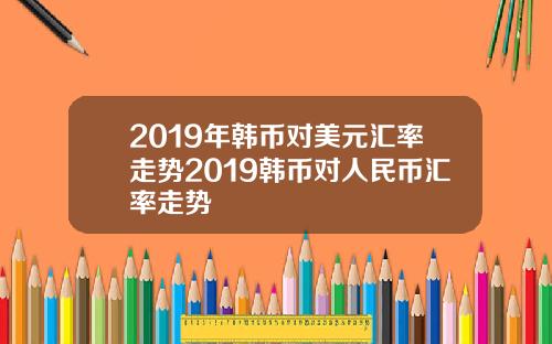 2019年韩币对美元汇率走势2019韩币对人民币汇率走势