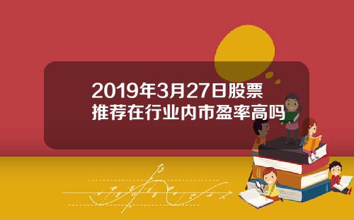 2019年3月27日股票推荐在行业内市盈率高吗
