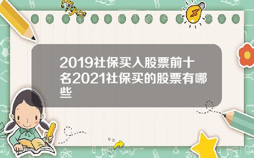 2019社保买入股票前十名2021社保买的股票有哪些