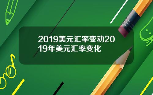 2019美元汇率变动2019年美元汇率变化