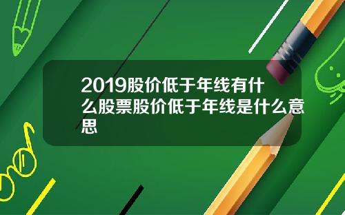 2019股价低于年线有什么股票股价低于年线是什么意思