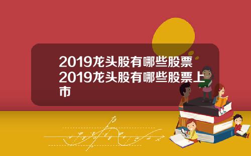 2019龙头股有哪些股票2019龙头股有哪些股票上市