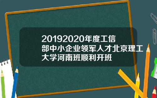 20192020年度工信部中小企业领军人才北京理工大学河南班顺利开班