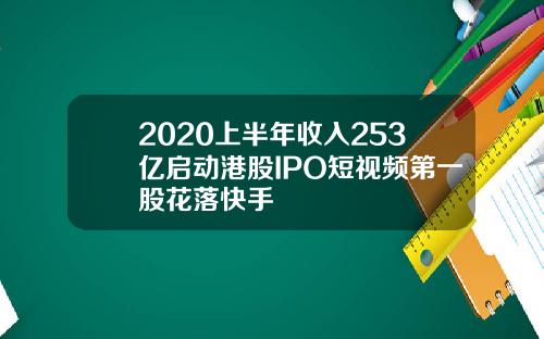 2020上半年收入253亿启动港股IPO短视频第一股花落快手