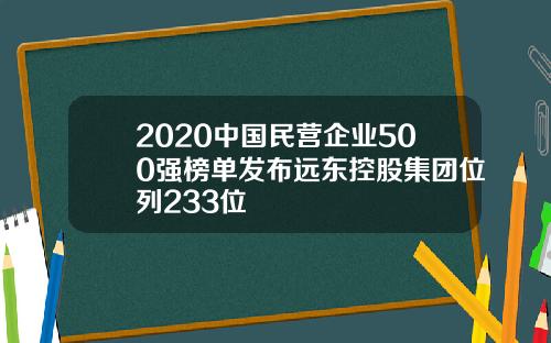 2020中国民营企业500强榜单发布远东控股集团位列233位