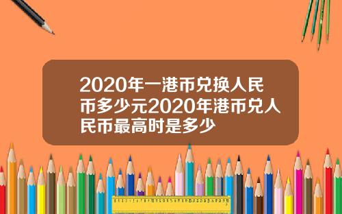 2020年一港币兑换人民币多少元2020年港币兑人民币最高时是多少