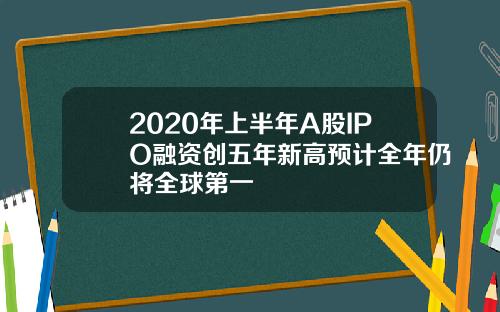 2020年上半年A股IPO融资创五年新高预计全年仍将全球第一