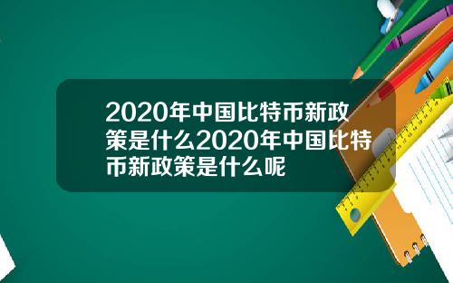 2020年中国比特币新政策是什么2020年中国比特币新政策是什么呢