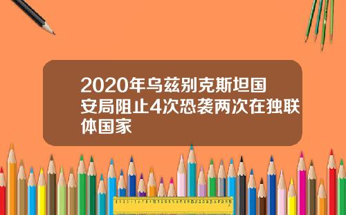 2020年乌兹别克斯坦国安局阻止4次恐袭两次在独联体国家