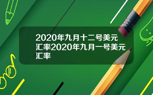 2020年九月十二号美元汇率2020年九月一号美元汇率