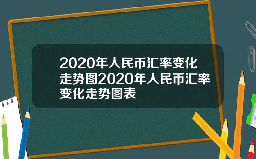 2020年人民币汇率变化走势图2020年人民币汇率变化走势图表