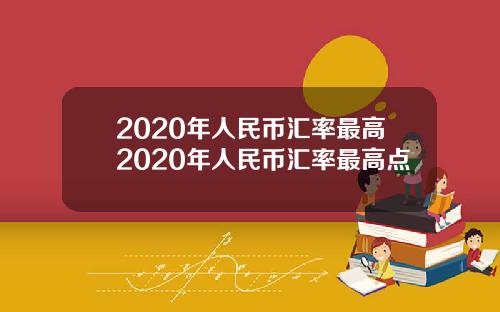 2020年人民币汇率最高2020年人民币汇率最高点